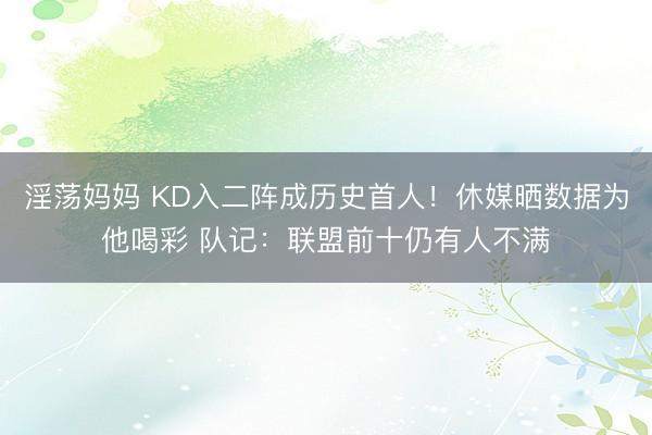 淫荡妈妈 KD入二阵成历史首人!休媒晒数据为他喝彩 队记:联盟前十仍有人不满