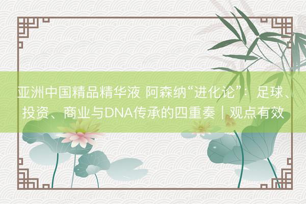 亚洲中国精品精华液 阿森纳“进化论”:足球、投资、商业与DNA传承的四重奏|观点有效