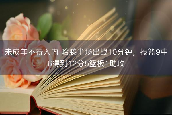 未成年不得入内 哈滕半场出战10分钟，投篮9中6得到12分5篮板1助攻