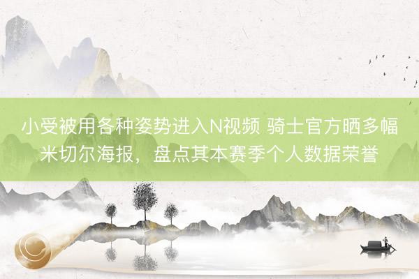 小受被用各种姿势进入N视频 骑士官方晒多幅米切尔海报，盘点其本赛季个人数据荣誉
