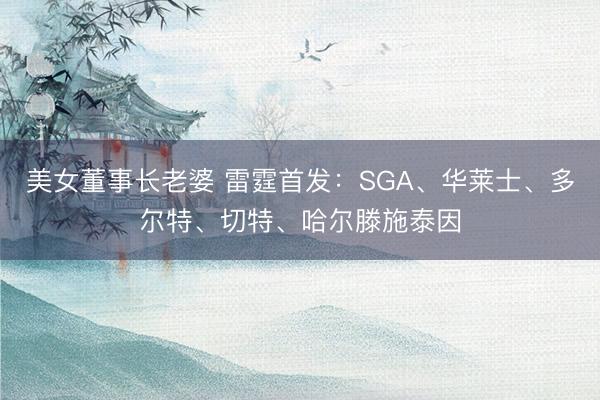 美女董事长老婆 雷霆首发：SGA、华莱士、多尔特、切特、哈尔滕施泰因