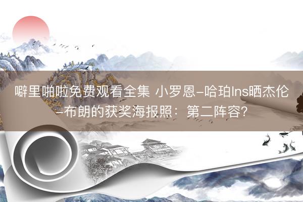 噼里啪啦免费观看全集 小罗恩-哈珀Ins晒杰伦-布朗的获奖海报照：第二阵容？