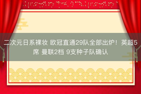 二次元日系裸妆 欧冠直通29队全部出炉！英超5席 曼联2档 9支种子队确认
