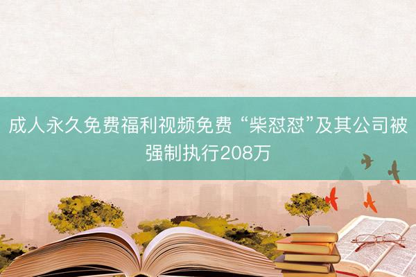 成人永久免费福利视频免费 “柴怼怼”及其公司被强制执行208万
