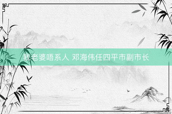 我老婆唔系人 邓海伟任四平市副市长
