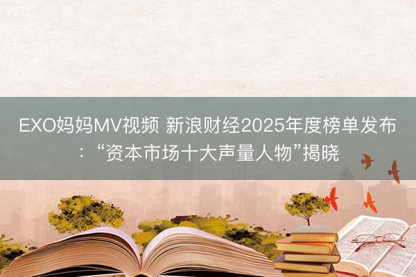 EXO妈妈MV视频 新浪财经2025年度榜单发布：“资本市场十大声量人物”揭晓