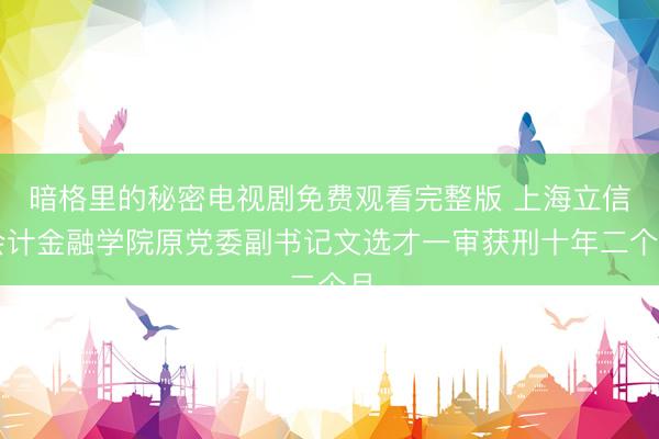 暗格里的秘密电视剧免费观看完整版 上海立信会计金融学院原党委副书记文选才一审获刑十年二个月