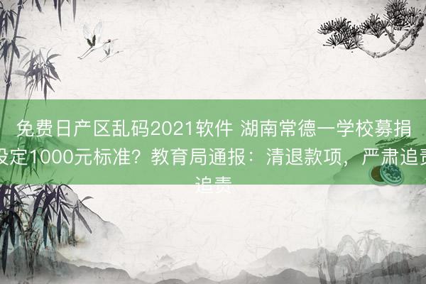 免费日产区乱码2021软件 湖南常德一学校募捐设定1000元标准？教育局通报：清退款项，严肃追责