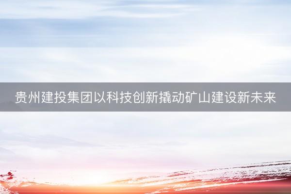 贵州建投集团以科技创新撬动矿山建设新未来