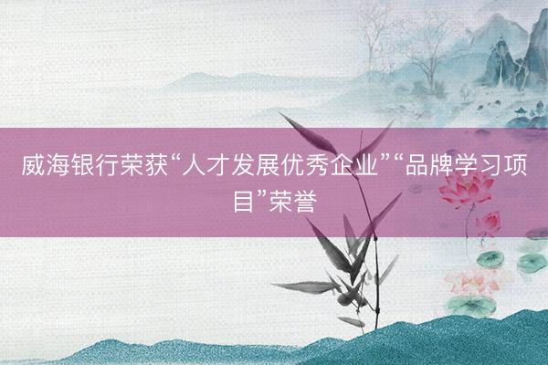 威海银行荣获“人才发展优秀企业”“品牌学习项目”荣誉