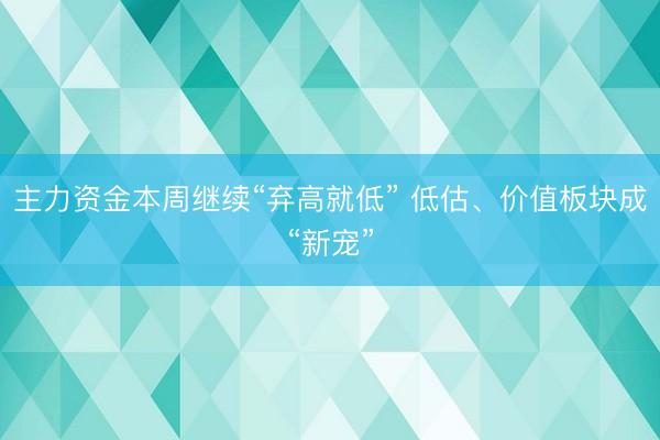 主力资金本周继续“弃高就低” 低估、价值板块成“新宠”