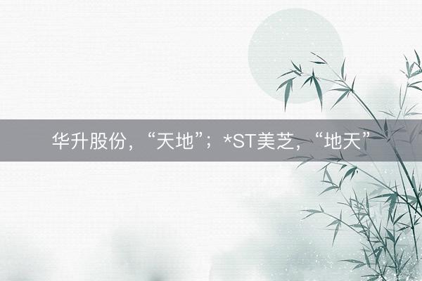 华升股份，“天地”；*ST美芝，“地天”