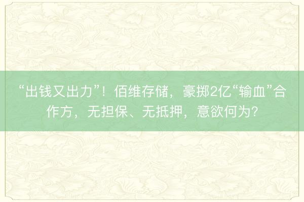 “出钱又出力”！佰维存储，豪掷2亿“输血”合作方，无担保、无抵押，意欲何为？