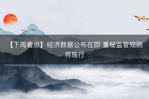 【下周看点】经济数据公布在即 董秘监管规则将施行