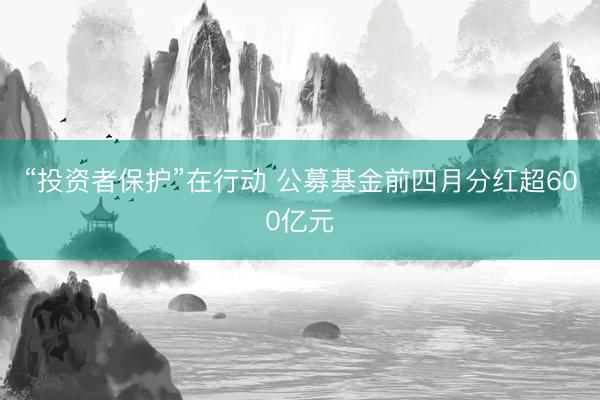 “投资者保护”在行动 公募基金前四月分红超600亿元