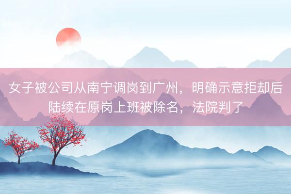 女子被公司从南宁调岗到广州，明确示意拒却后陆续在原岗上班被除名，法院判了