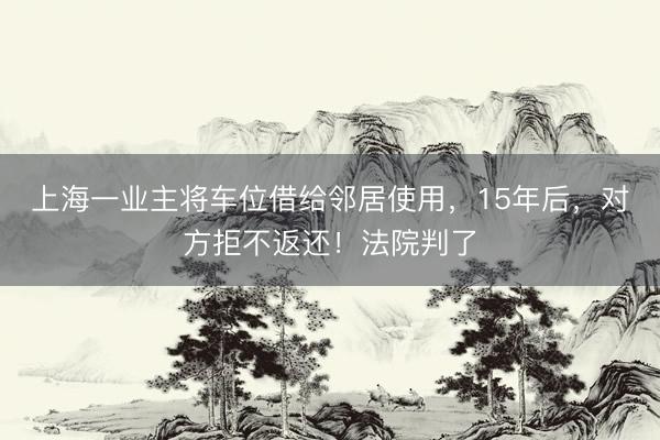 上海一业主将车位借给邻居使用，15年后，对方拒不返还！法院判了
