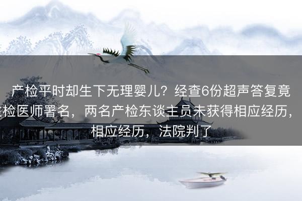 产检平时却生下无理婴儿？经查6份超声答复竟是伪造主检医师署名，两名产检东谈主员未获得相应经历，法院判了