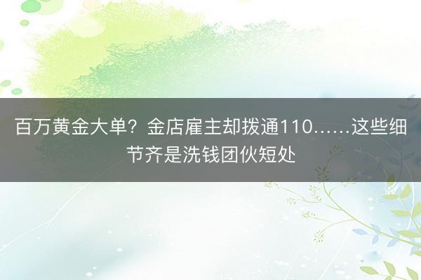 百万黄金大单？金店雇主却拨通110……这些细节齐是洗钱团伙短处