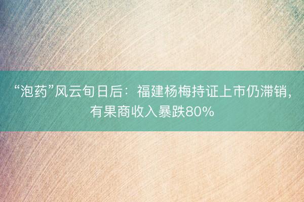 “泡药”风云旬日后：福建杨梅持证上市仍滞销，有果商收入暴跌80%