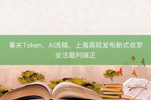 事关Token、AI洗稿，上海高院发布新式收罗坐法裁判端正