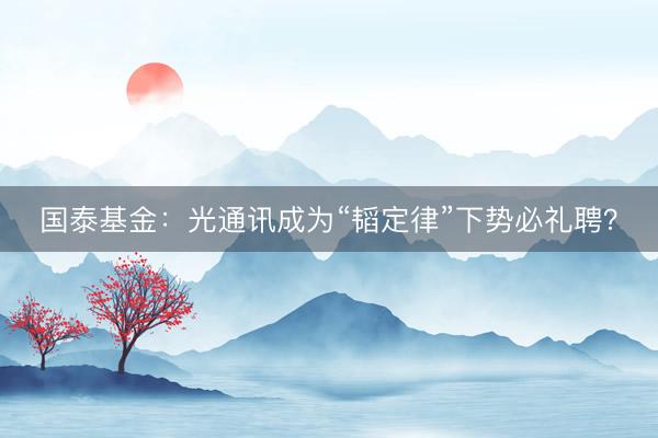 国泰基金：光通讯成为“韬定律”下势必礼聘？