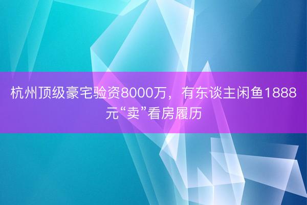 杭州顶级豪宅验资8000万，有东谈主闲鱼1888元“卖”看房履历