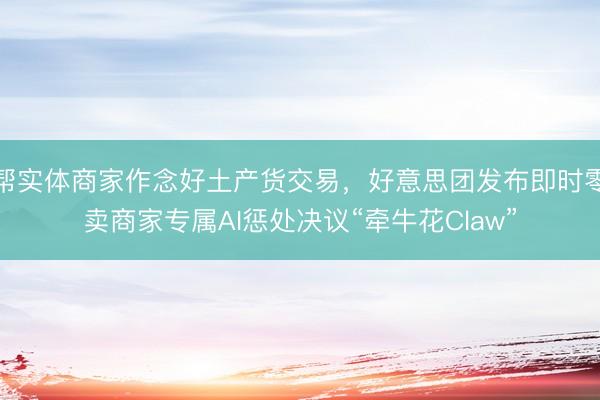 帮实体商家作念好土产货交易，好意思团发布即时零卖商家专属AI惩处决议“牵牛花Claw”