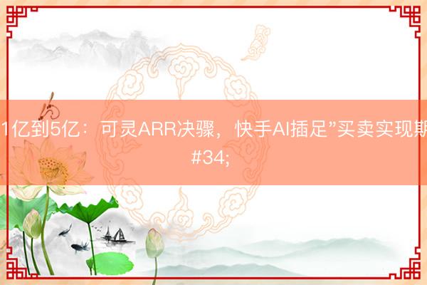 从1亿到5亿:可灵ARR决骤,快手AI插足"买卖实现期"