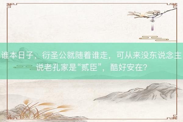 谁本日子，衍圣公就随着谁走，可从来没东说念主说老孔家是“贰臣”，酷好安在？