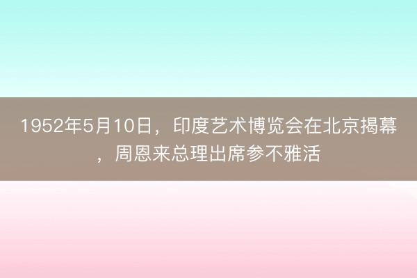 1952年5月10日，印度艺术博览会在北京揭幕，周恩来总理出席参不雅活