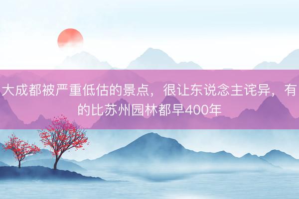 大成都被严重低估的景点，很让东说念主诧异，有的比苏州园林都早400年