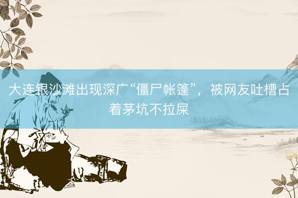 大连银沙滩出现深广“僵尸帐篷”，被网友吐槽占着茅坑不拉屎