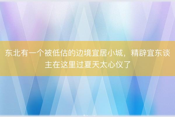 东北有一个被低估的边境宜居小城，精辟宜东谈主在这里过夏天太心仪了