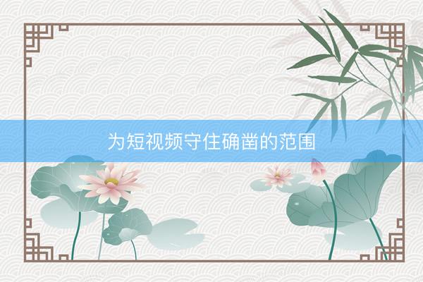 为短视频守住确凿的范围