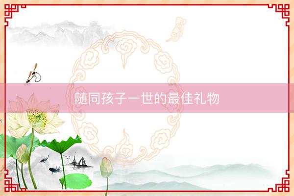 随同孩子一世的最佳礼物