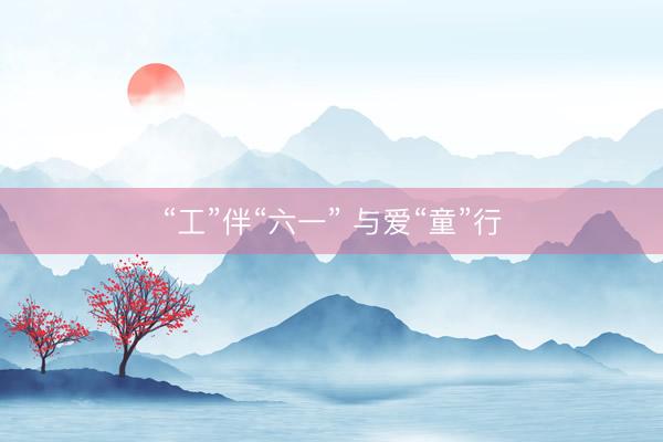 “工”伴“六一” 与爱“童”行
