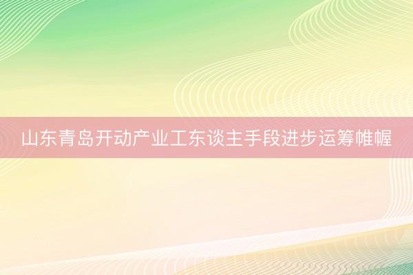 山东青岛开动产业工东谈主手段进步运筹帷幄