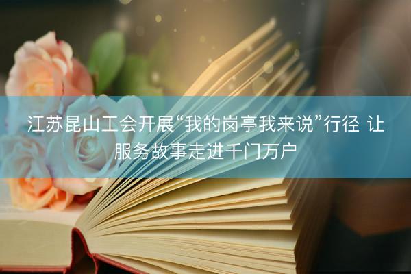 江苏昆山工会开展“我的岗亭我来说”行径 让服务故事走进千门万户