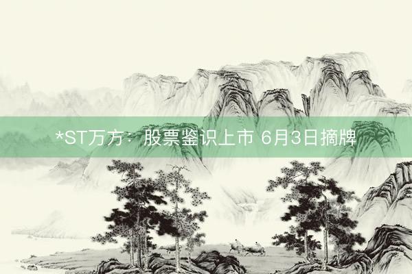 *ST万方：股票鉴识上市 6月3日摘牌