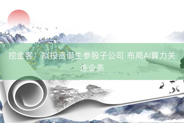 挖金客：拟投资诞生参股子公司 布局AI算力关连业务