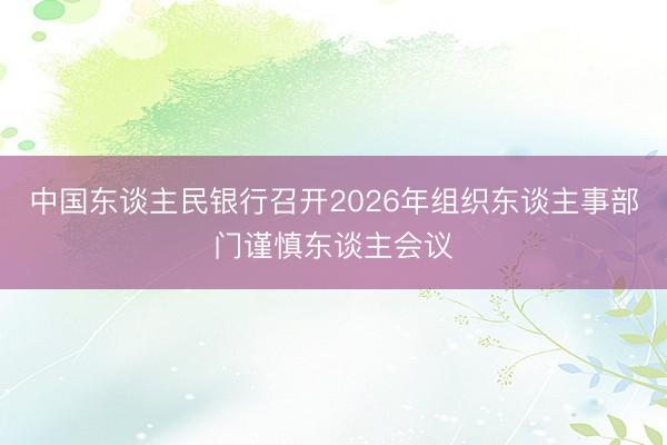 中国东谈主民银行召开2026年组织东谈主事部门谨慎东谈主会议