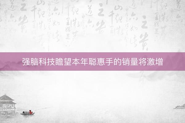 强脑科技瞻望本年聪惠手的销量将激增
