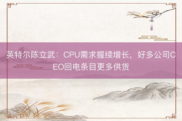 英特尔陈立武：CPU需求握续增长，好多公司CEO回电条目更多供货