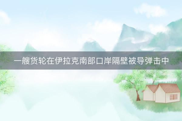 一艘货轮在伊拉克南部口岸隔壁被导弹击中