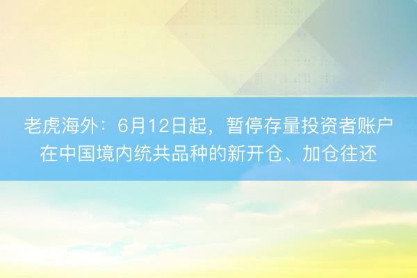老虎海外：6月12日起，暂停存量投资者账户在中国境内统共品种的新开仓、加仓往还