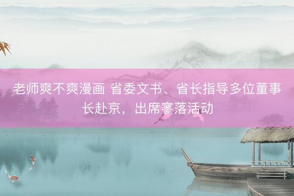 老师爽不爽漫画 省委文书、省长指导多位董事长赴京，出席寥落活动