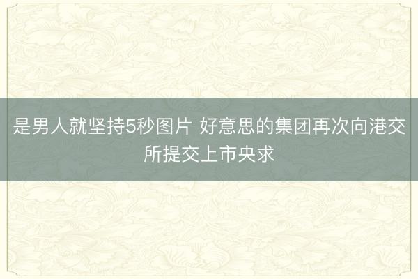 是男人就坚持5秒图片 好意思的集团再次向港交所提交上市央求