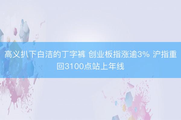 高义扒下白洁的丁字裤 创业板指涨逾3% 沪指重回3100点站上年线