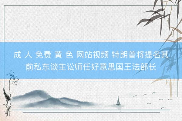 成 人 免费 黄 色 网站视频 特朗普将提名其前私东谈主讼师任好意思国王法部长
